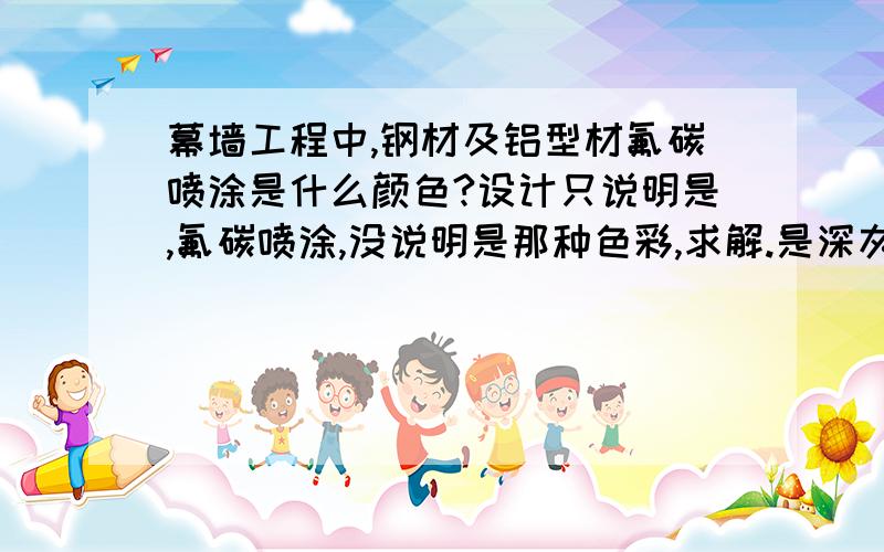 幕墙工程中,钢材及铝型材氟碳喷涂是什么颜色?设计只说明是,氟碳喷涂,没说明是那种色彩,求解.是深灰色还是白色?