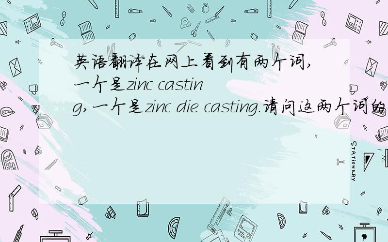 英语翻译在网上看到有两个词,一个是zinc casting,一个是zinc die casting.请问这两个词的意思分别是什么.有什么区别吗?请了解相关行业的解答,