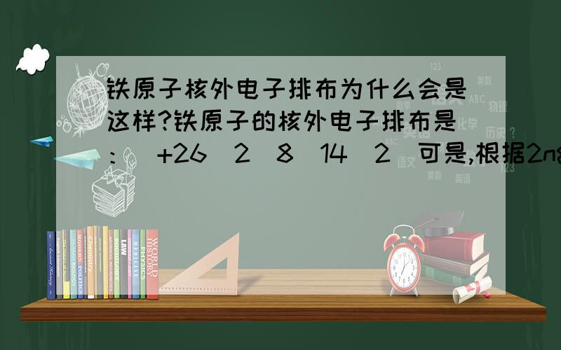 铁原子核外电子排布为什么会是这样?铁原子的核外电子排布是：（+26）2）8）14）2）可是,根据2n²的公式,第三层应该是16才对如果再根据最外层电子数不超过8个的原则,第三层应该为8,第四