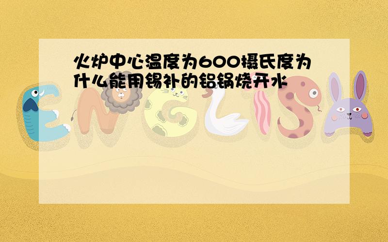 火炉中心温度为600摄氏度为什么能用锡补的铝锅烧开水