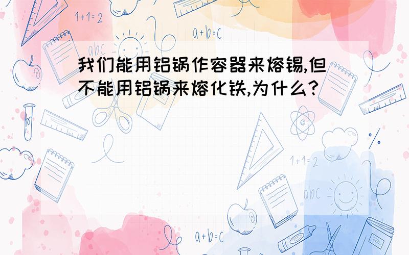 我们能用铝锅作容器来熔锡,但不能用铝锅来熔化铁,为什么?