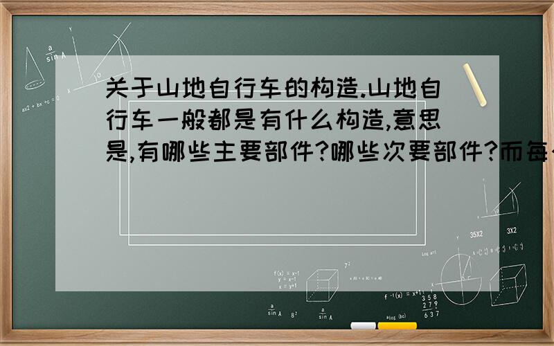 关于山地自行车的构造.山地自行车一般都是有什么构造,意思是,有哪些主要部件?哪些次要部件?而每个部件的价格是在多少之间?其作用是什么?