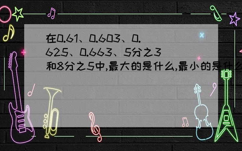 在0.61、0.603、0.625、0.663、5分之3和8分之5中,最大的是什么,最小的是什么,什么和什么相等