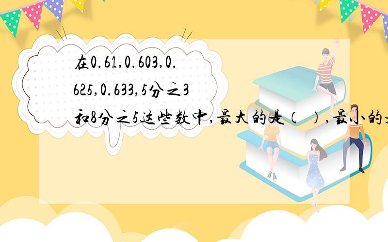 在0.61,0.603,0.625,0.633,5分之3和8分之5这些数中,最大的是（ ）,最小的是（ ）,（ ）和（ ）相等.