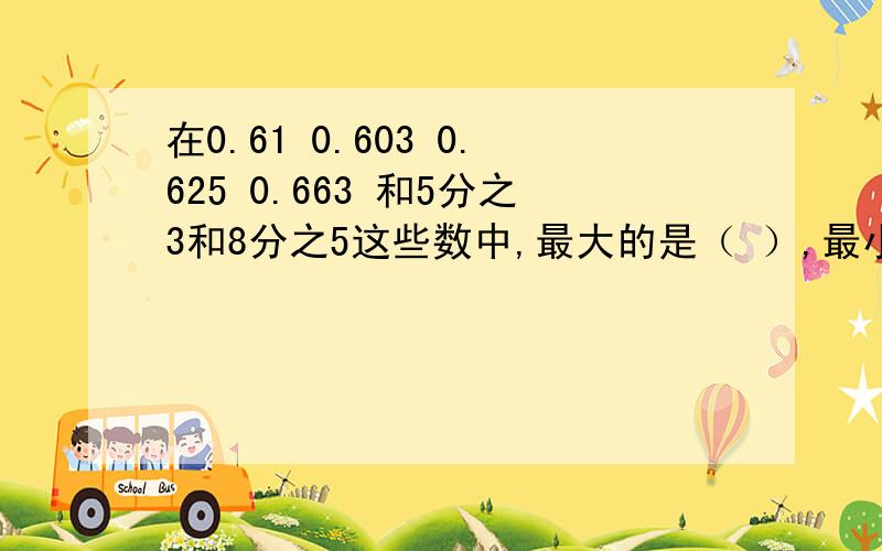 在0.61 0.603 0.625 0.663 和5分之3和8分之5这些数中,最大的是（ ）,最小的是（）,而（）和（）相等