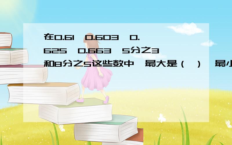 在0.61,0.603,0.625,0.663,5分之3和8分之5这些数中,最大是（ ）,最小是（ ）,（ ）和（ ）相等?