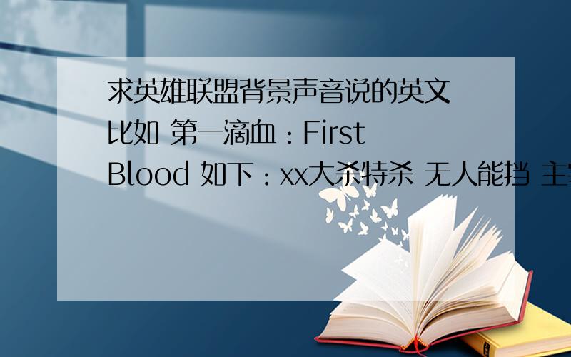 求英雄联盟背景声音说的英文 比如 第一滴血：First Blood 如下：xx大杀特杀 无人能挡 主宰比赛 接近神了 超神了 （我还漏了很多 尽量全部写出来）xx击杀了xx完成了一次双杀…… 唤潮鲛姬 说