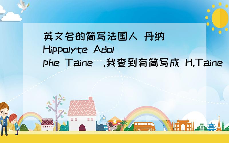 英文名的简写法国人 丹纳 (Hippolyte Adolphe Taine),我查到有简写成 H.Taine 的.为什么不是H.A.Taine?哪个对?还查到Hippolyte A.Taine 到底怎样写?