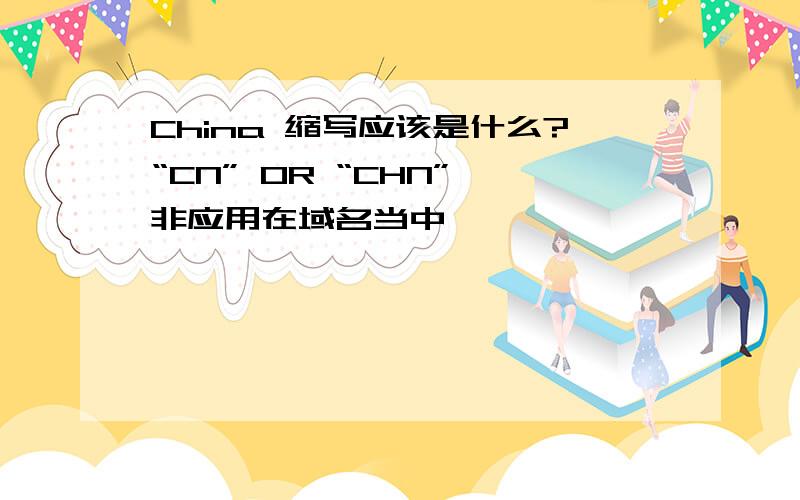 China 缩写应该是什么?“CN” OR “CHN” 非应用在域名当中