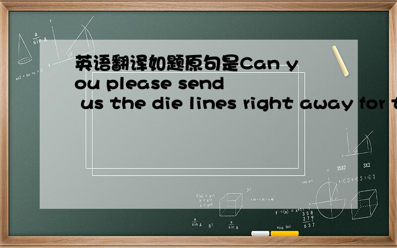 英语翻译如题原句是Can you please send us the die lines right away for the new packaging?