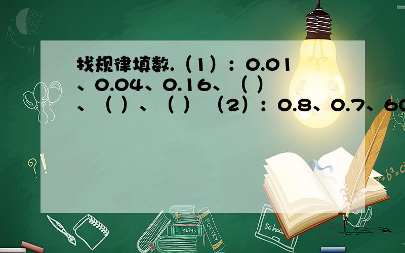 找规律填数.（1）：0.01、0.04、0.16、（ ）、（ ）、（ ） （2）：0.8、0.7、60%、（ ）、（ ）、（ ）