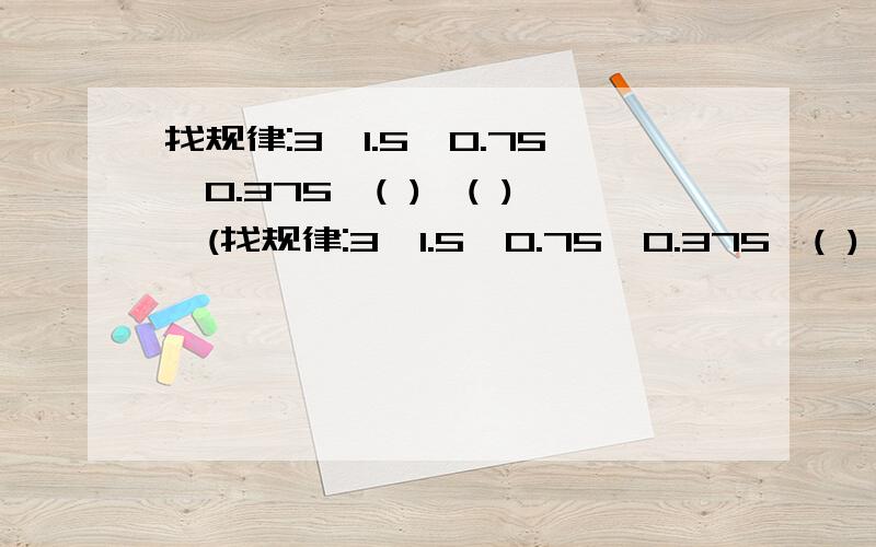 找规律:3、1.5、0.75、0.375、( )、( )、(找规律:3、1.5、0.75、0.375、( )、( )、( ).