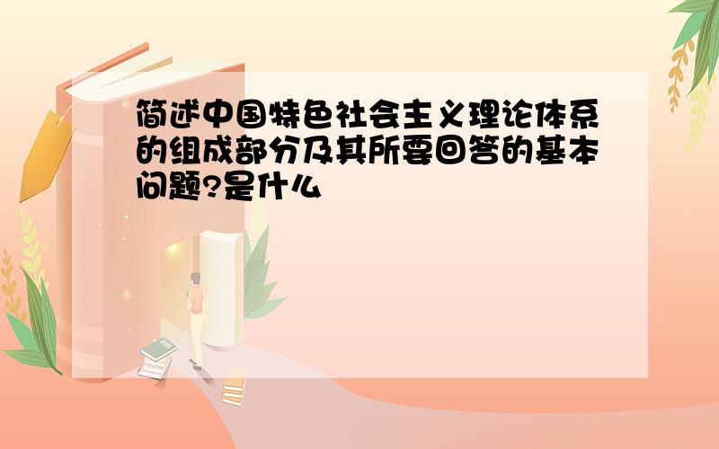 简述中国特色社会主义理论体系的组成部分及其所要回答的基本问题?是什么