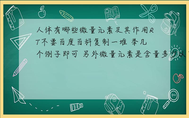 人体有哪些微量元素及其作用RT不要百度百科复制一堆 举几个例子即可 另外微量元素是含量多少以下的