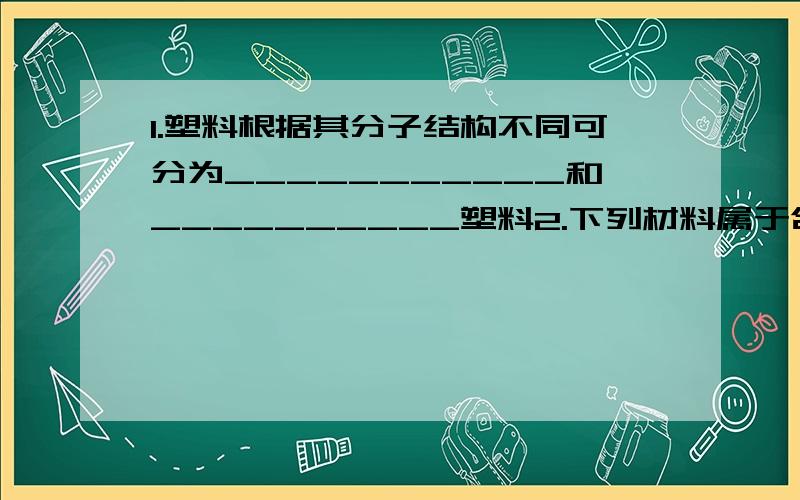 1.塑料根据其分子结构不同可分为___________和__________塑料2.下列材料属于合成材料的是：A.陶瓷 B.聚乙烯材料 C.棉麻织物 D.铝合金3.羊毛的主要成分是________.（纤维素 脂肪 蛋白质 糖类）4.不宜