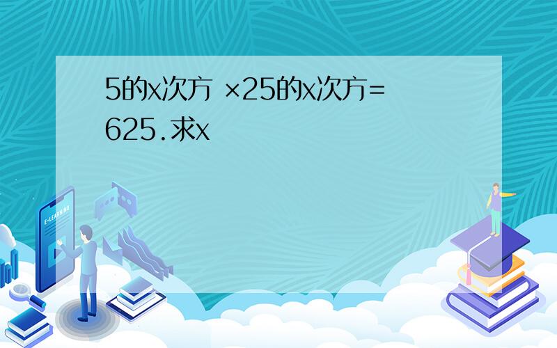 5的x次方 ×25的x次方=625.求x