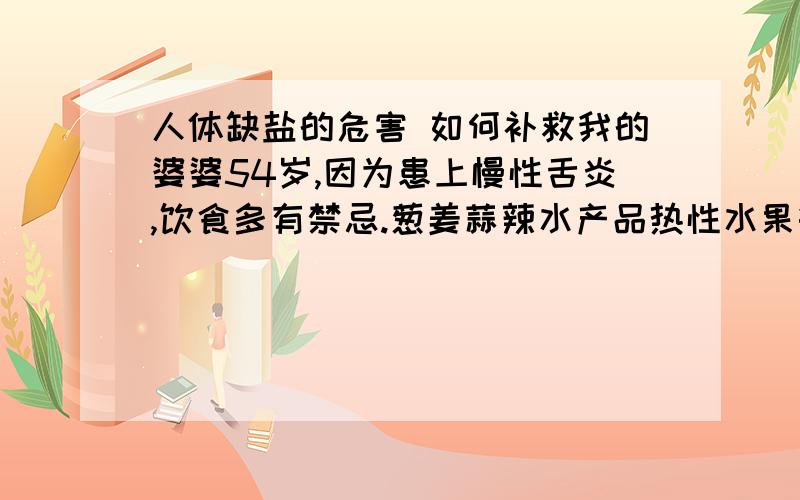 人体缺盐的危害 如何补救我的婆婆54岁,因为患上慢性舌炎,饮食多有禁忌.葱姜蒜辣水产品热性水果等等都不能占,最近甚至连盐都会刺激舌头.想问 这种情况身体缺盐时间长了 会有什么危害?