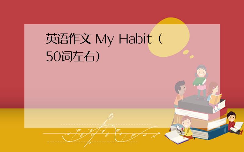 英语作文 My Habit（50词左右）