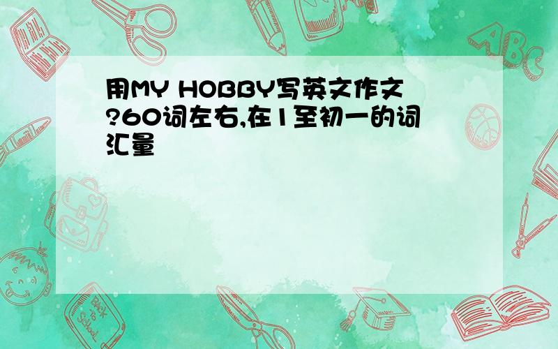 用MY HOBBY写英文作文?60词左右,在1至初一的词汇量