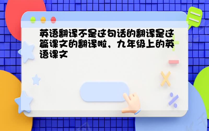 英语翻译不是这句话的翻译是这篇课文的翻译啦，九年级上的英语课文