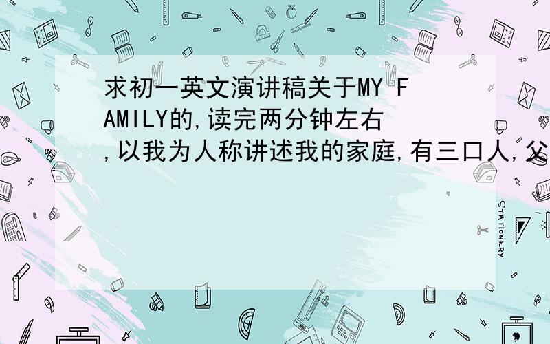 求初一英文演讲稿关于MY FAMILY的,读完两分钟左右,以我为人称讲述我的家庭,有三口人,父亲是陆军军官,妈妈是公务员,擅长和不擅长的,喜欢和不喜欢的.语言要深刻!