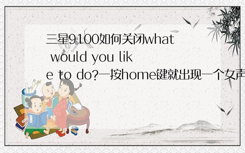 三星9100如何关闭what would you like to do?一按home键就出现一个女声说的what would you like to do,然后可以说话,选择发短信打电话什么的,很讨厌,想去掉这种程序可以么?我想按home键直接回到桌面