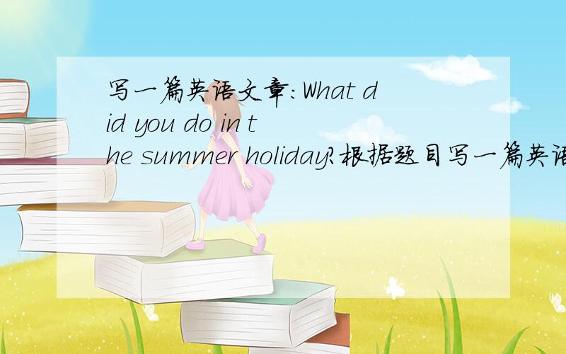 写一篇英语文章：What did you do in the summer holiday?根据题目写一篇英语文章,小学水平就可以了.要求写清楚下面两件事：第一件事就是我参观了北京的天安门等著名景点.第二件事就是我学会了