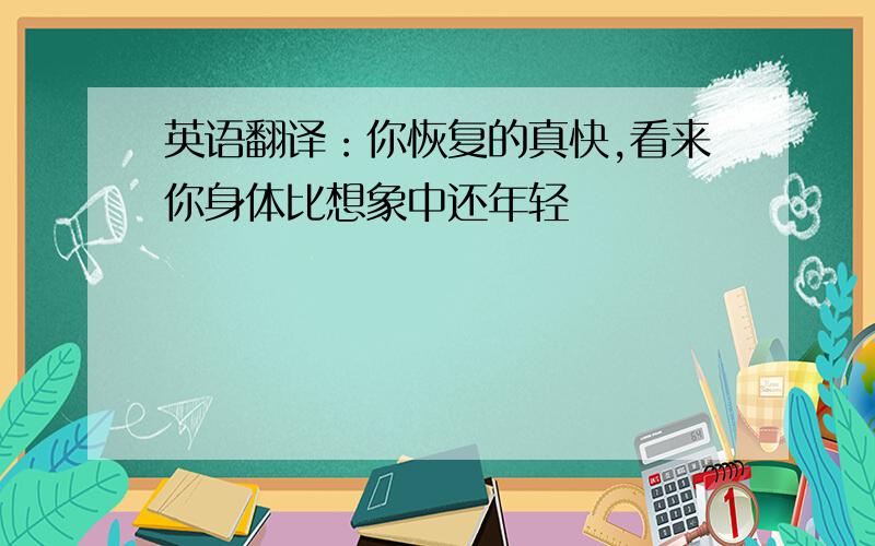 英语翻译：你恢复的真快,看来你身体比想象中还年轻