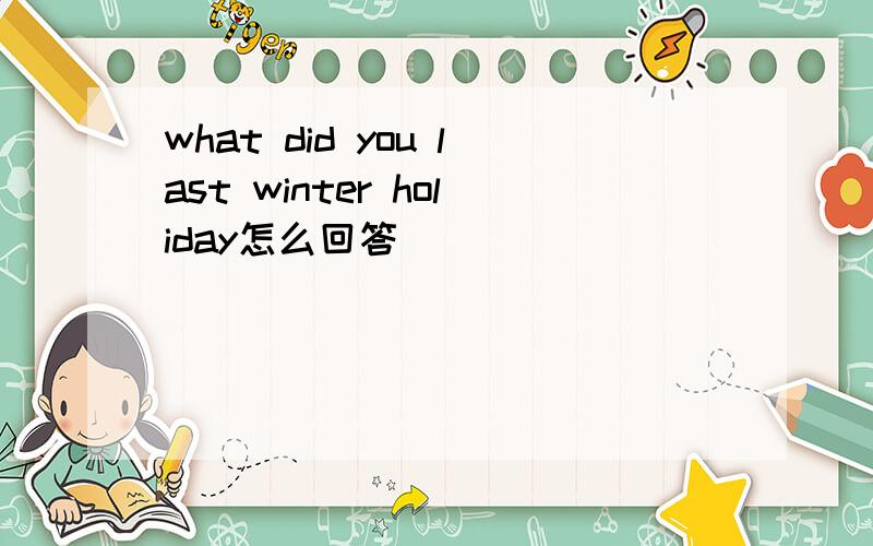 what did you last winter holiday怎么回答