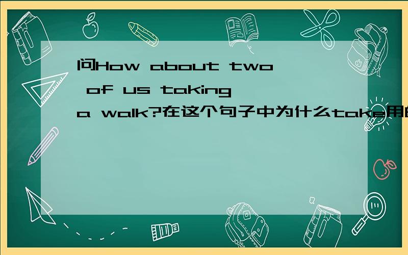 问How about two of us taking a walk?在这个句子中为什么take用的是ing形式呢?