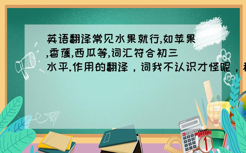 英语翻译常见水果就行,如苹果,香蕉,西瓜等,词汇符合初三水平.作用的翻译，词我不认识才怪呢，稍长一些，用作演讲