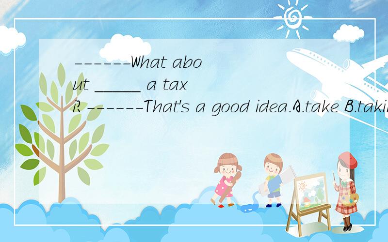 ------What about _____ a taxi?------That's a good idea.A.take B.taking C.to take D.takes------What about _____ a taxi?------That's a good idea.A.take B.taking C.to take D.takes