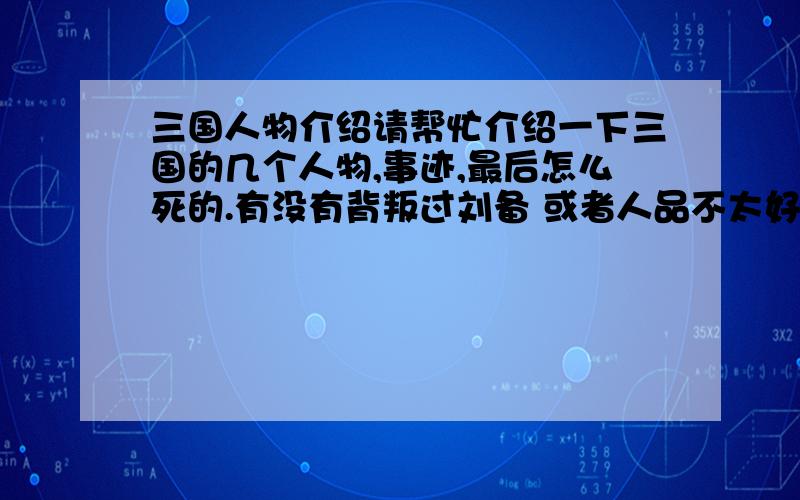 三国人物介绍请帮忙介绍一下三国的几个人物,事迹,最后怎么死的.有没有背叛过刘备 或者人品不太好.下面的这些人物是不是都是刘备麾下的将领张翼 张虎 张南 傅彤 程畿 冯习 陈式 胡班 吴