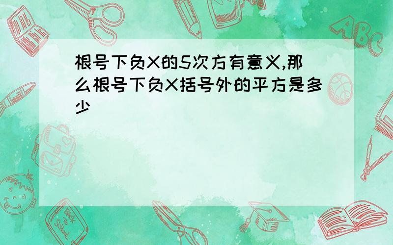 根号下负X的5次方有意义,那么根号下负X括号外的平方是多少