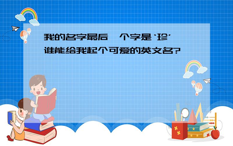 我的名字最后一个字是‘珍’,谁能给我起个可爱的英文名?