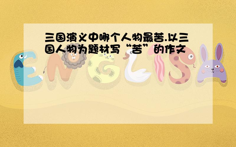 三国演义中哪个人物最苦.以三国人物为题材写“苦”的作文