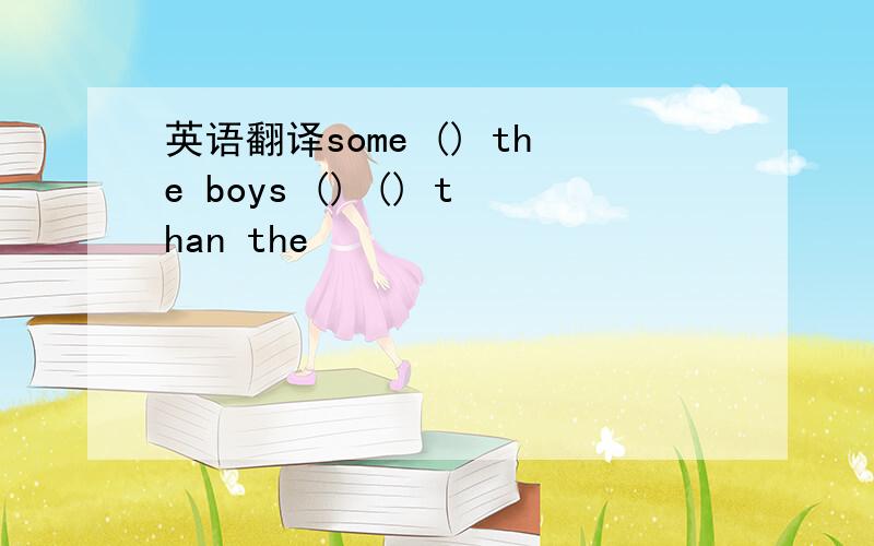 英语翻译some () the boys () () than the