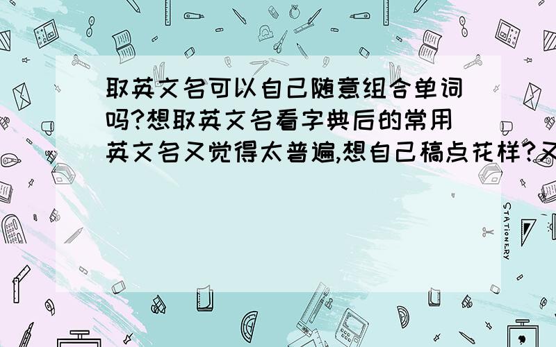 取英文名可以自己随意组合单词吗?想取英文名看字典后的常用英文名又觉得太普遍,想自己稿点花样?又不知怎么搞比较和逻辑?大家觉得MIA这个名字好不好听？有什么意义吗？