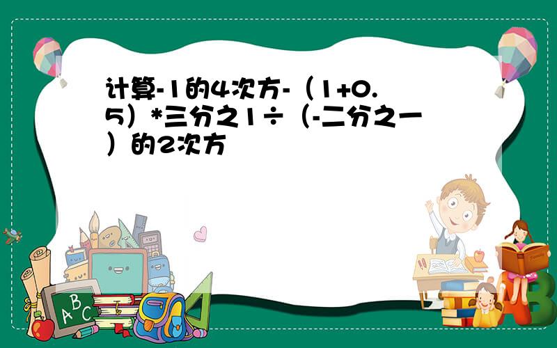 计算-1的4次方-（1+0.5）*三分之1÷（-二分之一）的2次方