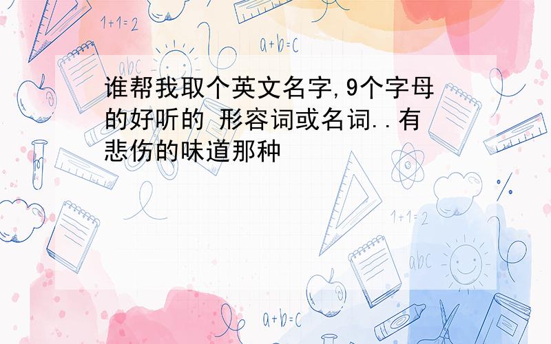 谁帮我取个英文名字,9个字母的好听的 形容词或名词..有悲伤的味道那种