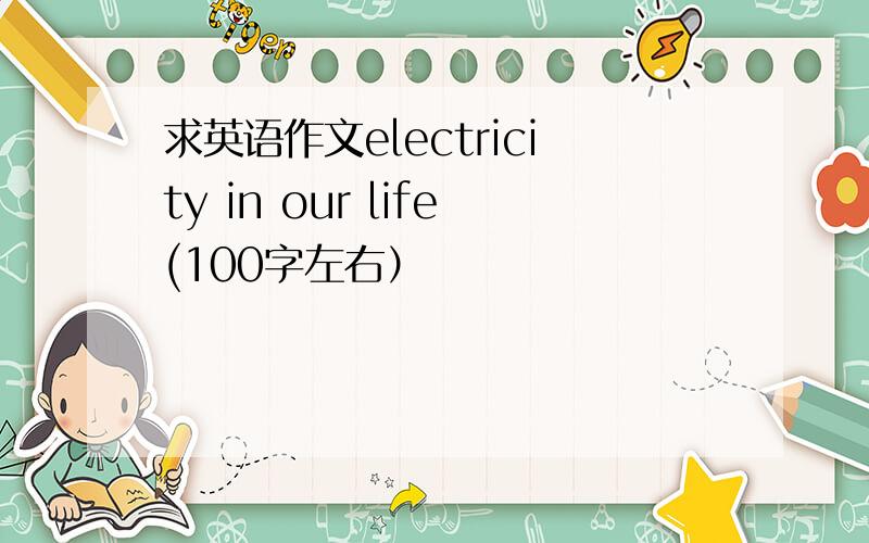 求英语作文electricity in our life(100字左右）