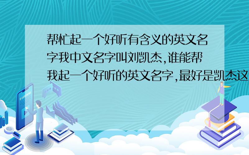 帮忙起一个好听有含义的英文名字我中文名字叫刘凯杰,谁能帮我起一个好听的英文名字,最好是凯杰这两个字谐音而来的,请附带写出读法和名字的某些特殊含义,名字起的好了还给加分