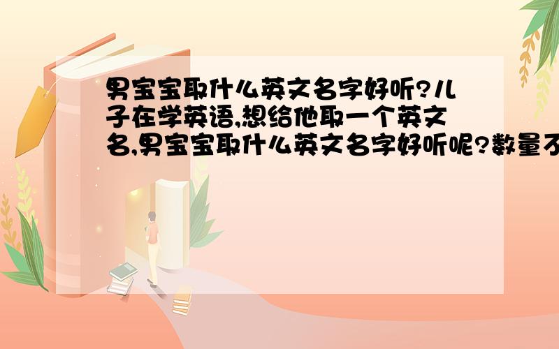 男宝宝取什么英文名字好听?儿子在学英语,想给他取一个英文名,男宝宝取什么英文名字好听呢?数量不限越多越好