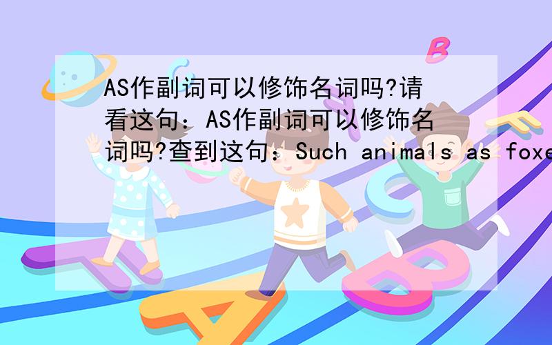 AS作副词可以修饰名词吗?请看这句：AS作副词可以修饰名词吗?查到这句：Such animals as foxes and squirrels have bushy tails.说句中as是副词?修饰其后的名词foxes and squirrels吗?还有,It runs as arrow?