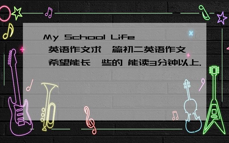 My School Life 英语作文求一篇初二英语作文 希望能长一些的 能读3分钟以上.