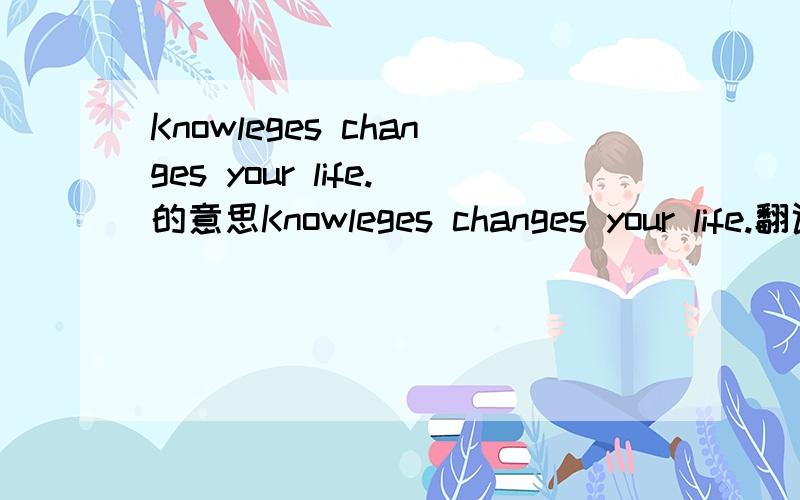 Knowleges changes your life.的意思Knowleges changes your life.翻译
