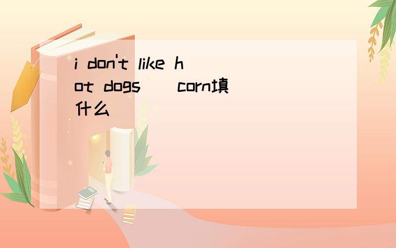 i don't like hot dogs__corn填什么