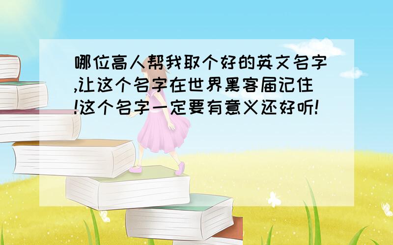 哪位高人帮我取个好的英文名字,让这个名字在世界黑客届记住!这个名字一定要有意义还好听!