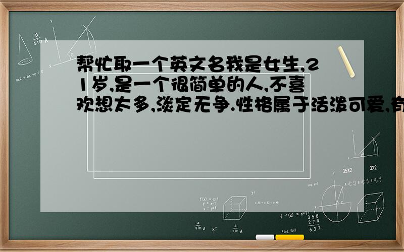 帮忙取一个英文名我是女生,21岁,是一个很简单的人,不喜欢想太多,淡定无争.性格属于活泼可爱,有时候很安静.想有一个英文名字,要很温暖的感觉.我想要一个不那么大众的名字，最好只属于