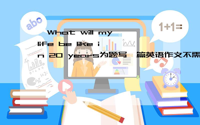 一What will my life be like in 20 years为题写一篇英语作文不需要写太多50词左右就够了，3Q